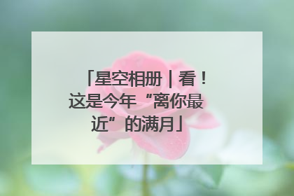 星空相册｜看！这是今年“离你最近”的满月