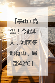 暴雨+高温！今起4天，河南多地有雨，局部42℃