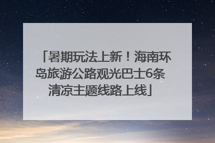 暑期玩法上新！海南环岛旅游公路观光巴士6条清凉主题线路上线