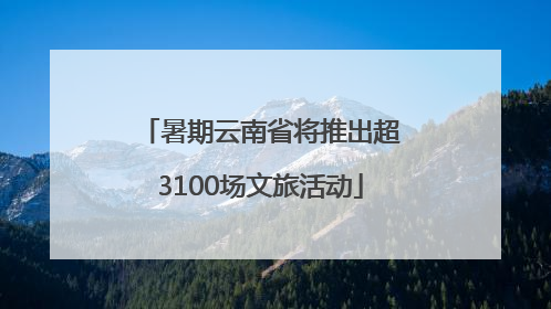 暑期云南省将推出超3100场文旅活动