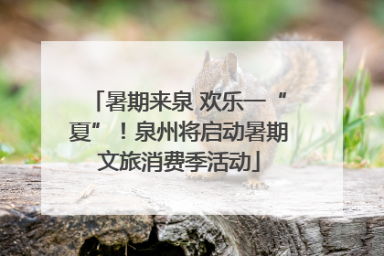 暑期来泉 欢乐一“夏”！泉州将启动暑期文旅消费季活动