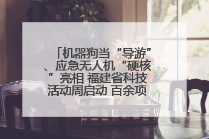 机器狗当“导游”、应急无人机“硬核”亮相 福建省科技活动周启动 百余项特色活动酷炫来袭
