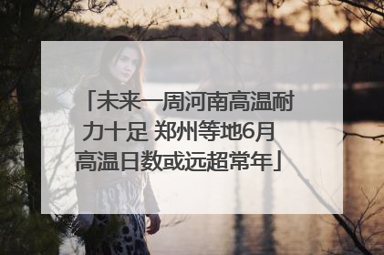 未来一周河南高温耐力十足 郑州等地6月高温日数或远超常年