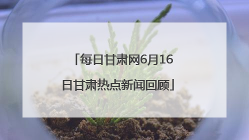 每日甘肃网6月16日甘肃热点新闻回顾