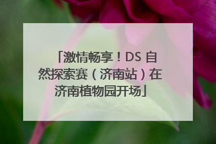 激情畅享！DS 自然探索赛（济南站）在济南植物园开场