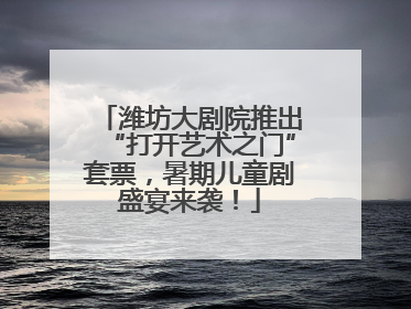 潍坊大剧院推出“打开艺术之门”套票，暑期儿童剧盛宴来袭！