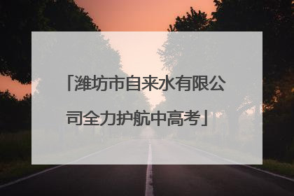 潍坊市自来水有限公司全力护航中高考