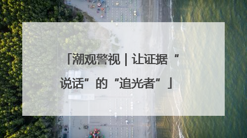 潮观警视｜让证据“说话”的“追光者”