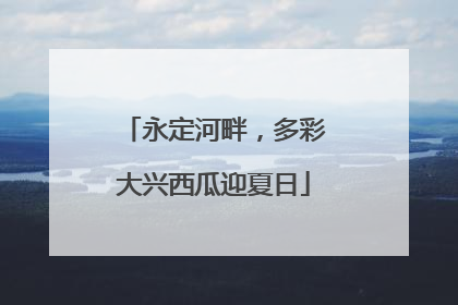 永定河畔，多彩大兴西瓜迎夏日