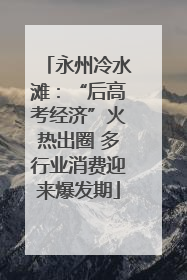 永州冷水滩：“后高考经济”火热出圈 多行业消费迎来爆发期