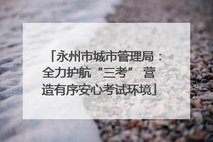 永州市城市管理局：全力护航“三考” 营造有序安心考试环境