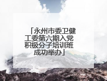 永州市委卫健工委第六期入党积极分子培训班成功举办