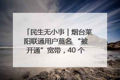民生无小事｜烟台莱阳联通用户莫名 “被开通”宽带，40 个月扣费无人知