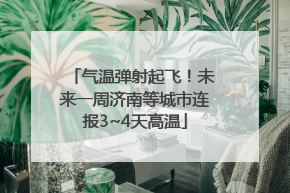 气温弹射起飞！未来一周济南等城市连报3~4天高温
