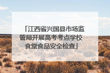 江西省兴国县市场监管局开展高考考点学校食堂食品安全检查