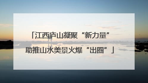 江西庐山凝聚“新力量” 助推山水美景火爆“出圈”