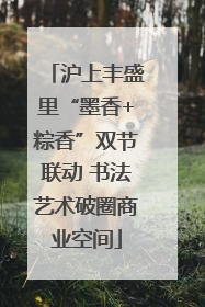 沪上丰盛里“墨香+粽香”双节联动 书法艺术破圈商业空间
