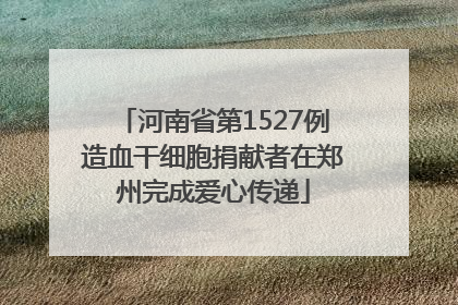 河南省第1527例造血干细胞捐献者在郑州完成爱心传递