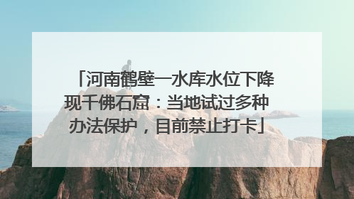 河南鹤壁一水库水位下降现千佛石窟：当地试过多种办法保护，目前禁止打卡