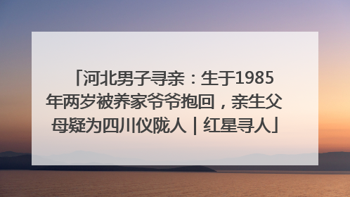 河北男子寻亲：生于1985年两岁被养家爷爷抱回，亲生父母疑为四川仪陇人｜红星寻人