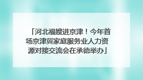 河北福嫂进京津！今年首场京津冀家庭服务业人力资源对接交流会在承德举办