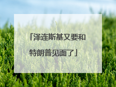 泽连斯基又要和特朗普见面了
