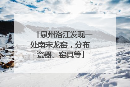 泉州洛江发现一处南宋龙窑，分布瓷器、窑具等