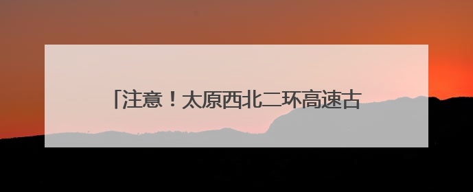 注意！太原西北二环高速古清隧道该时间段将禁止通行