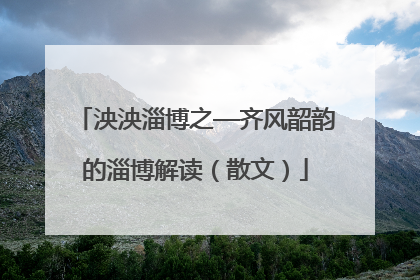 泱泱淄博之—齐风韶韵的淄博解读（散文）