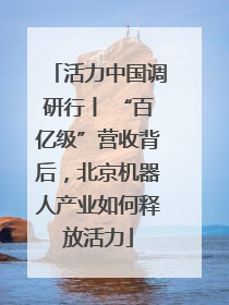 活力中国调研行丨 “百亿级”营收背后，北京机器人产业如何释放活力