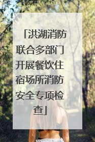 洪湖消防联合多部门开展餐饮住宿场所消防安全专项检查