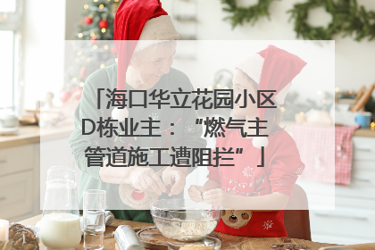 海口华立花园小区D栋业主：“燃气主管道施工遭阻拦”