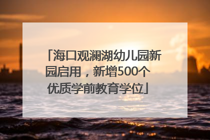 海口观澜湖幼儿园新园启用，新增500个优质学前教育学位