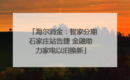 海尔消金：智家分期石家庄站告捷 金融助力家电以旧换新