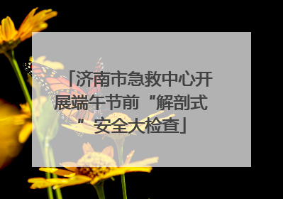 济南市急救中心开展端午节前“解剖式”安全大检查