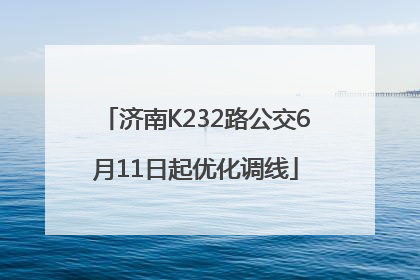 济南K232路公交6月11日起优化调线