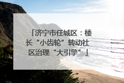 济宁市任城区：楼长“小齿轮”转动社区治理“大引擎”