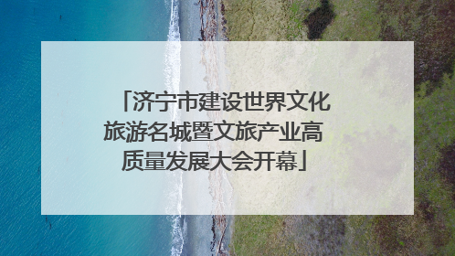 济宁市建设世界文化旅游名城暨文旅产业高质量发展大会开幕