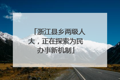 浙江县乡两级人大，正在探索为民办事新机制
