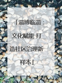 淄博临淄：文化赋能 打造社区治理新样本