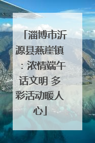 淄博市沂源县燕崖镇：浓情端午话文明 多彩活动暖人心