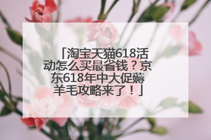 淘宝天猫618活动怎么买最省钱？京东618年中大促薅羊毛攻略来了！