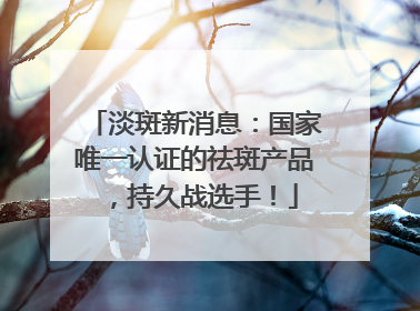 淡斑新消息：国家唯一认证的祛斑产品，持久战选手！