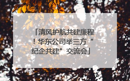 清风护航共建廉程！华东公司举三方“纪企共建”交流会