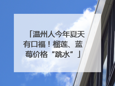 温州人今年夏天有口福！榴莲、蓝莓价格“跳水”