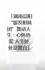 湖南益阳“银发姐妹团”舞动人生：心怀热爱 人生处处是舞台