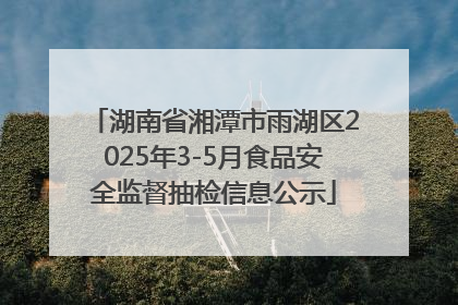 湖南省湘潭市雨湖区2025年3-5月食品安全监督抽检信息公示