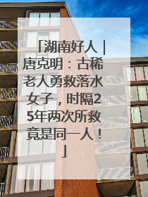 湖南好人｜唐克明：古稀老人勇救落水女子，时隔25年两次所救竟是同一人！
