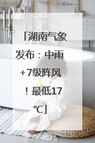湖南气象发布：中雨+7级阵风！最低17℃