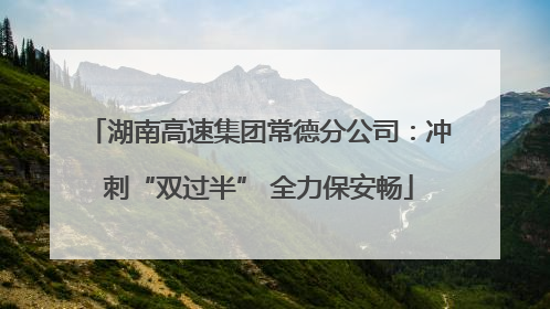 湖南高速集团常德分公司：冲刺“双过半” 全力保安畅